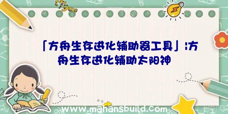 「方舟生存进化辅助器工具」|方舟生存进化辅助太阳神